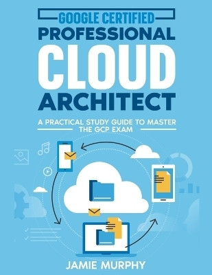 Google Certified Professional Cloud Architect A Practical Study Guide to Master the GCP Exam(English, Paperback, Murphy Jamie)