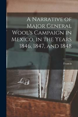 A Narrative of Major General Wool's Campaign in Mexico, in the Years 1846, 1847, and 1848(English, Paperback, Baylies Francis 1783-1852)