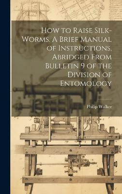 How to Raise Silk-worms. A Brief Manual of Instructions, Abridged From Bulletin 9 of the Division of Entomology(English, Hardcover, Walker Philip)