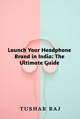 Launch Your Headphone Brand in India  - The Ultimate Guide(English, Paperback, Raj Tushar)
