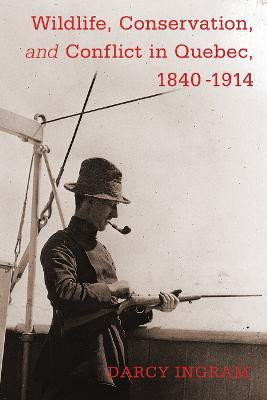 Wildlife, Conservation, and Conflict in Quebec, 1840-1914(English, Electronic book text, Ingram Darcy)