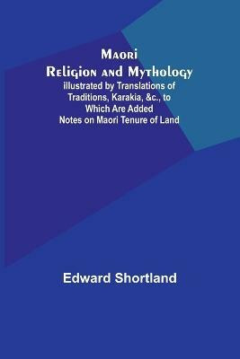 Maori Religion and Mythology; Illustrated by Translations of Traditions, Karakia, &c., to Which Are Added Notes on Maori Tenure of Land(English, Paperback, Shortland Edward)