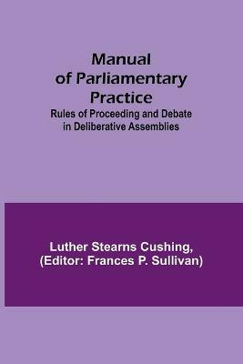 Manual of Parliamentary Practice; Rules of Proceeding and Debate in Deliberative Assemblies(English, Paperback, Stearns Cushing Luther)