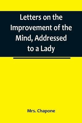 Letters on the Improvement of the Mind, Addressed to a Lady(English, Paperback, Chapone Mrs)