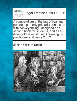 A compendium of the law of real and personal property primarily connected with conveyancing: designed as a second book for students, and as a digest ... learning for practitioners. Volume 2 of 2(Paperback, Josiah William Smith) A compendium of the law of real and personal property primarily connected with conveyancing: designed as a second book for students, and as a digest ... learning for practitioners. Volume 2 of 2(Paperback, Josiah William Smith)