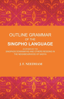 Outline Grammar of the Singpho Language: As Spoken by the Singphos Dowanniyas and Others Residing in the Neighbourhood of Sadiya(Paperback, J. F. Needham)