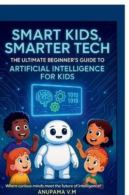 Smart Kids Smarter Tech AI for Kids and Parents  - The Ultimate Beginner’s Guide to Artificial Intelligence for Kids(English, Paperback, Anupama V M)