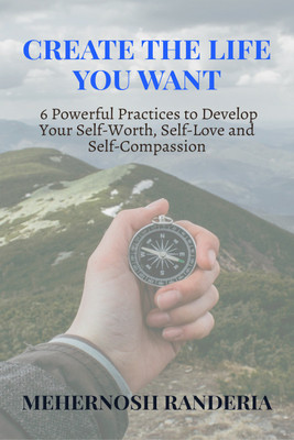 Create The Life You Want  - 6 Powerful Practices to Develop Your Self-Worth, Self-Love and Self-Compassion(English, Paperback, Mehernosh Randeria)