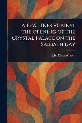 A Few Lines Against the Opening of the Crystal Palace on the Sabbath Day(English, Paperback, Wrench John Elwin)