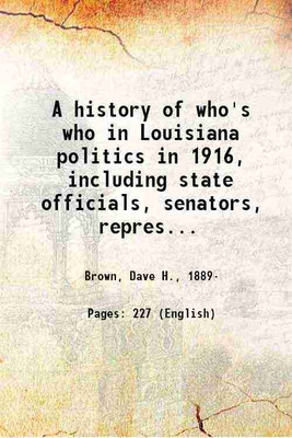 A history of who's who in Louisiana politics in 1916, including state officials, senators, representatives, clerks, together with a sketch of all the governors from 1697 to the present date. Brief history of the various locations of the state capital of the state of Louisiana. Comp. by Dave H. Brown