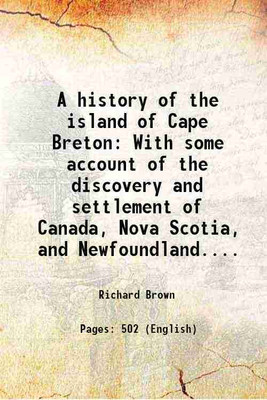A history of the island of Cape Breton With some account of the discovery and settlement of Canada, Nova Scotia, and Newfoundland.... 1869 [Hardcover](Hardcover, Richard Brown)