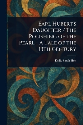 Earl Hubert's Daughter / The Polishing of the Pearl - A Tale of the 13th Century(English, Paperback, Holt Emily Sarah)