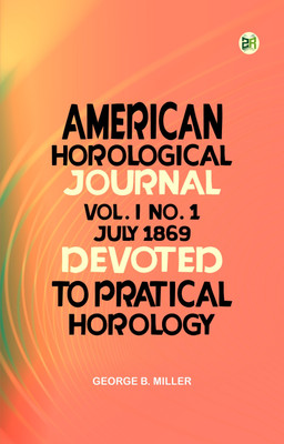 American Horological Journal, Vol. I, No. 1, July 1869: Devoted to Pratical Horology(Paperback, George B. Miller)