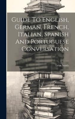 Guide To English, German, French, Italian, Spanish And Portuguese Conversation(German, Hardcover, Smith Leon)