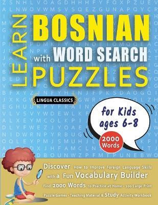 LEARN BOSNIAN WITH WORD SEARCH PUZZLES FOR KIDS 6 - 8 - Discover How to Improve Foreign Language Skills with a Fun Vocabulary Builder. Find 2000 Words to Practice at Home - 100 Large Print Puzzle Games - Teaching Material, Study Activity Workbook(English, Paperback, Lingua Classics) LEARN BOSNIAN WITH WORD SEARCH PUZZLES FOR KIDS 6 - 8 - Discover How to Improve Foreign Language Skills with a Fun Vocabulary Builder. Find 2000 Words to Practice at Home - 100 Large Print Puzzle Games - Teaching Material, Study Activity Workbook(English, Paperback, Lingua Classics)