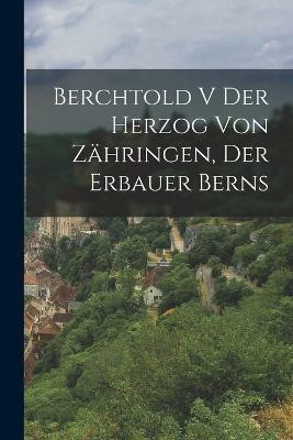 Berchtold V der Herzog von Zaehringen, der Erbauer Berns(German, Paperback, Anonymous)