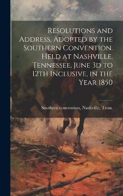 Resolutions and Address, Adopted by the Southern Convention. Held at Nashville, Tennessee, June 3d to 12th Inclusive, in the Year 1850(English, Hardcover, unknown)