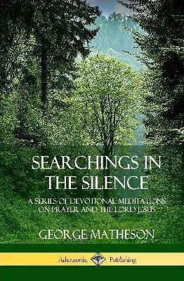 Searchings in the Silence: A Series of Devotional Meditations on Prayer and the Lord Jesus (Hardcover)(English, Hardcover, Matheson George)