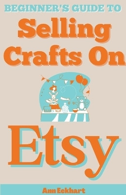 Beginner's Guide To Selling Crafts On Etsy(English, Paperback, Eckhart Ann)