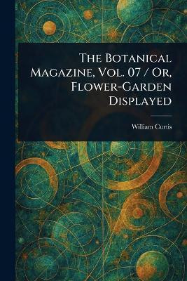 The Botanical Magazine, Vol. 07 / Or, Flower-Garden Displayed(English, Paperback, Curtis William)