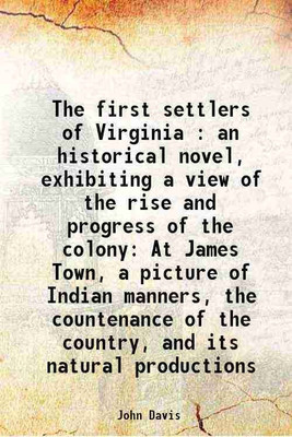 The first settlers of Virginia : an historical novel, exhibiting a view of the rise and progress of the colony At James Town, a picture of Indian manners, the countenance of the country, a [Hardcover](Hardcover, John Davis)