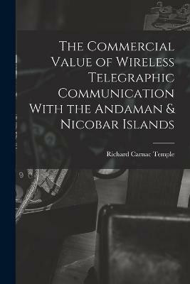 The Commercial Value of Wireless Telegraphic Communication With the Andaman & Nicobar Islands(English, Paperback, Temple Richard Carnac)