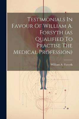 Testimonials In Favour Of William A. Forsyth (as Qualified To Practise The Medical Profession)(English, Paperback, Forsyth William A)