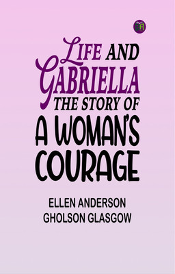 Life and Gabriella: The Story of a Woman's Courage(Paperback, Ellen Anderson Gholson Glasgow)