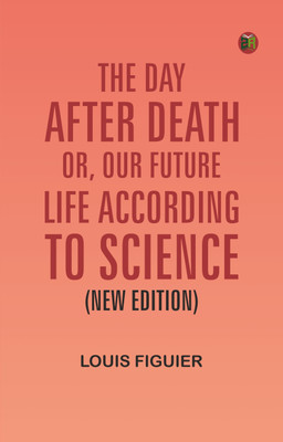 The Day After Death; Or, Our Future Life According to Science (New Edition)(Paperback, Louis Figuier)