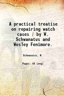 A practical treatise on repairing watch cases / by W. Schwanatus and Wesley Fenimore. 1909 [Hardcover](Hardcover, Schwanatus, W.)