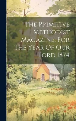 The Primitive Methodist Magazine, For The Year Of Our Lord 1874(English, Hardcover, Anonymous)