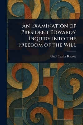 An Examination of President Edwards' Inquiry Into the Freedom of the Will(English, Paperback, Bledsoe Albert Taylor)