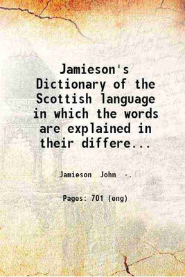Jamieson's Dictionary of the Scottish language in which the words are explained in their different senses authorized by the names of the writers by whom they are used or the titles of the [Hardcover](Hardcover, Jamieson John .)
