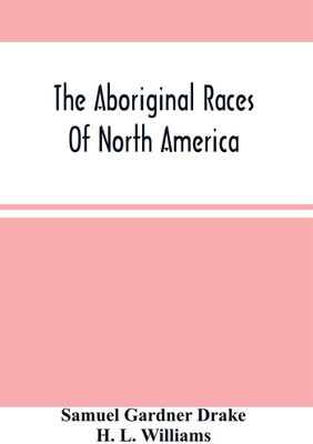The Aboriginal Races Of North America : Comprising Biographical Sketches Of Eminent Tribes, From The First Discovery Of The Continent To The Present Period; With A Dissertation On Their Origin, Antiquities, Manners And Customs(Paperback, Samuel Gardner Drake)
