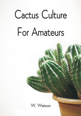 Cactus Culture For Amateurs: Being Descriptions Of The Various Cactuses Grown In This Country, With Full And Practical Instructions For Their Successful Cultivation(Paperback, W. Watson) Cactus Culture For Amateurs: Being Descriptions Of The Various Cactuses Grown In This Country, With Full And Practical Instructions For Their Successful Cultivation(Paperback, W. Watson)