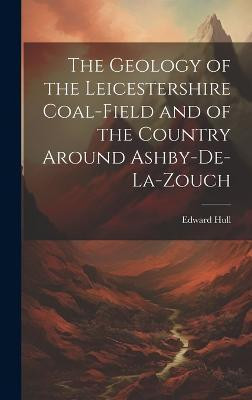 The Geology of the Leicestershire Coal-field and of the Country Around Ashby-de-la-Zouch(English, Hardcover, Hull Edward)