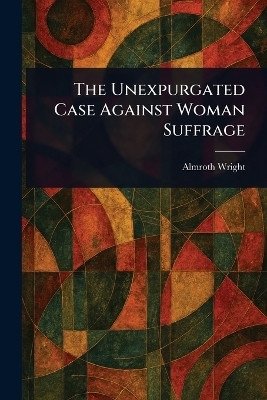 The Unexpurgated Case Against Woman Suffrage(English, Paperback, Wright Almroth)