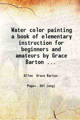 Water color painting a book of elementary instruction for beginners and amateurs by Grace Barton Allen; with illustrations by the author. 1898 [Hardcover](Hardcover, Allen Grace Barton.)