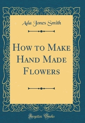 How to Make Hand Made Flowers (Classic Reprint)(English, Hardcover, Smith Ada Jones)