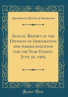 Annual Report of the Division of Immigration and Americanization for the Year Ending June 30, 1965 (Classic Reprint)(English, Hardcover, Immigration Massachusetts Division of)