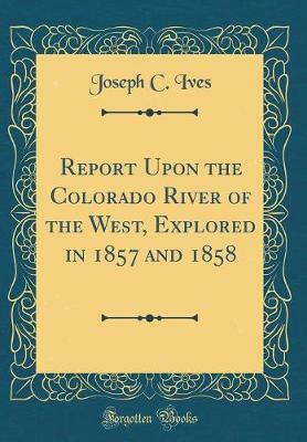 Report Upon the Colorado River of the West, Explored in 1857 and 1858 (Classic Reprint)(English, Hardcover, Ives Joseph C.)