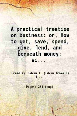 A practical treatise on business: or, How to get, save, spend, give, lend, and bequeath money: with an inquiry into the chances of success and causes of failure in business 1853 [Hardcover](Hardcover, Freedley, Edwin T. (Edwin Troxell),)