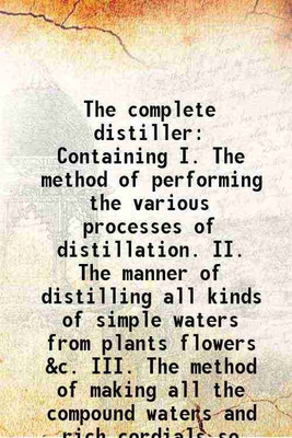 The complete distiller Containing I. The method of performing the various processes of distillation. II. The manner of distilling all kinds of simple waters from plants flowers &c. III. Th [Hardcover](Hardcover, A. Cooper distiller)