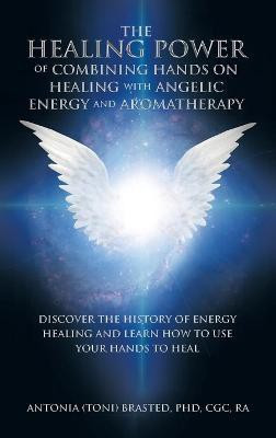 The Healing Power of Combining Hands on Healing with Angelic Energy and Aromatherapy(English, Hardcover, Brasted Cgc Ra Antonia PhD)