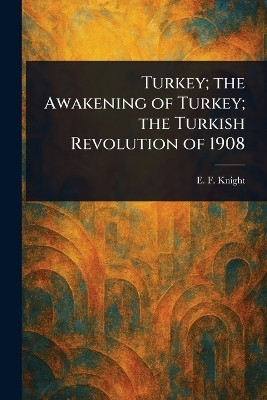 Turkey; the Awakening of Turkey; the Turkish Revolution of 1908(English, Paperback, Knight E F (Edward Frederick))