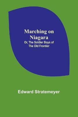 Marching on Niagara; Or, The Soldier Boys of the Old Frontier(English, Paperback, Stratemeyer Edward)