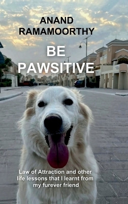 Be Pawsitive  - Law of attraction and other life lessons that I learnt from my furever friend(English, Hardcover, Anand Ramamoorthy)