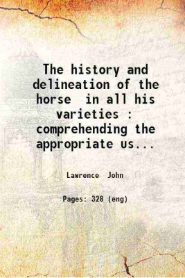 The history and delineation of the horse in all his varieties : comprehending the appropriate uses management and progressive improvement of each; with a particular investigation of the character of the race-horse and the business of the turf ; illustrated by anecdotes and biographical notices of di