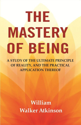 The Mastery of Being: A Study of the Ultimate Principle of Reality, and the Practical Application Thereof [Hardcover](Hardcover, William Walker Atkinson)