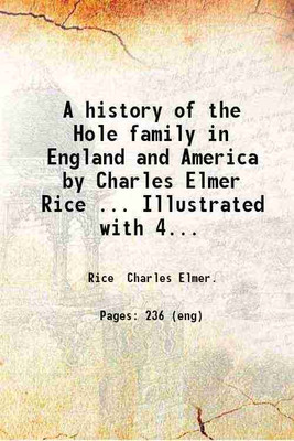 A history of the Hole family in England and America by Charles Elmer Rice ... Illustrated with 42 portraits and engravings. With appendices on the Hanna Grubb Douglas-Morton Miller and Morris families. 1904 [Hardcover](Hardcover, Rice Charles Elmer.)